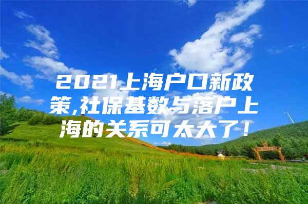 2021上海户口新政策,社保基数与落户上海的关系可太大了！