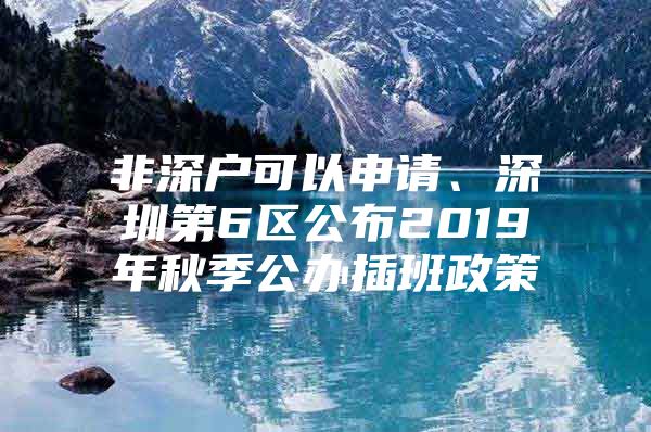 非深户可以申请、深圳第6区公布2019年秋季公办插班政策