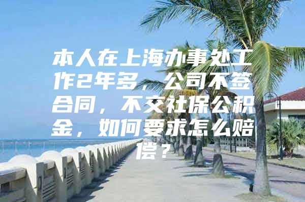 本人在上海办事处工作2年多，公司不签合同，不交社保公积金，如何要求怎么赔偿？