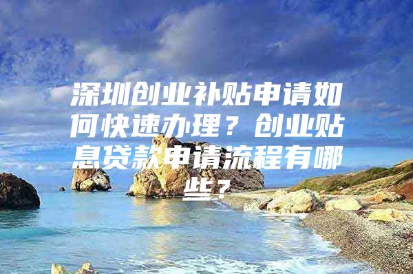 深圳创业补贴申请如何快速办理？创业贴息贷款申请流程有哪些？