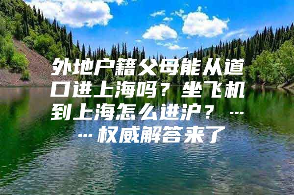 外地户籍父母能从道口进上海吗？坐飞机到上海怎么进沪？……权威解答来了