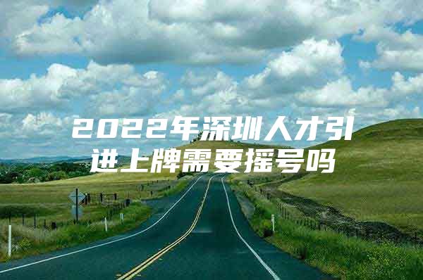 2022年深圳人才引进上牌需要摇号吗