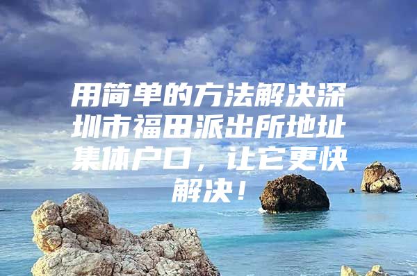 用简单的方法解决深圳市福田派出所地址集体户口，让它更快解决！