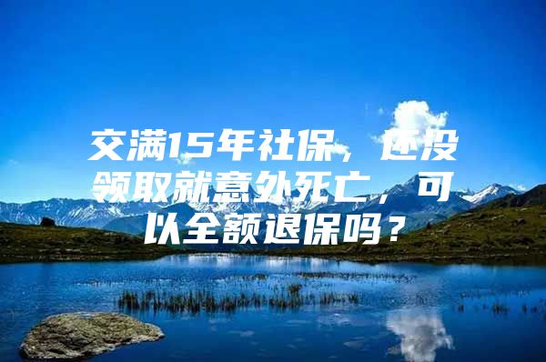 交满15年社保，还没领取就意外死亡，可以全额退保吗？