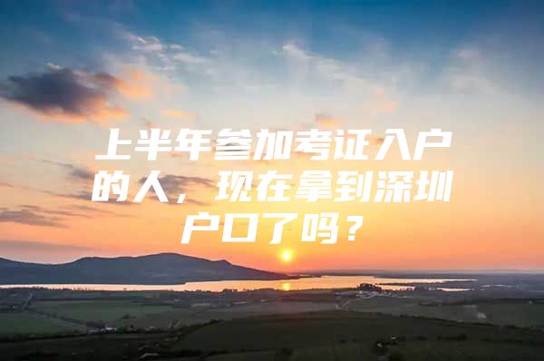 上半年参加考证入户的人，现在拿到深圳户口了吗？