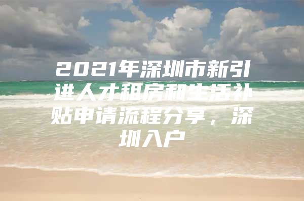 2021年深圳市新引进人才租房和生活补贴申请流程分享，深圳入户