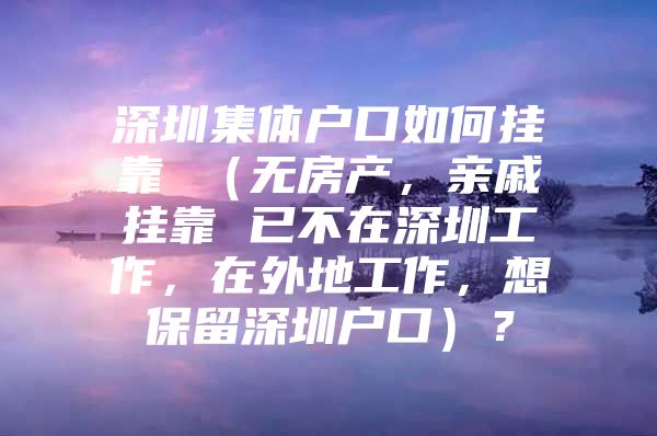 深圳集体户口如何挂靠 （无房产，亲戚挂靠 已不在深圳工作，在外地工作，想保留深圳户口）？