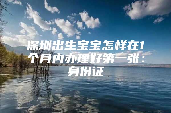 深圳出生宝宝怎样在1个月内办理好第一张：身份证