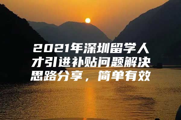 2021年深圳留学人才引进补贴问题解决思路分享，简单有效