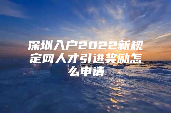 深圳入户2022新规定网人才引进奖励怎么申请