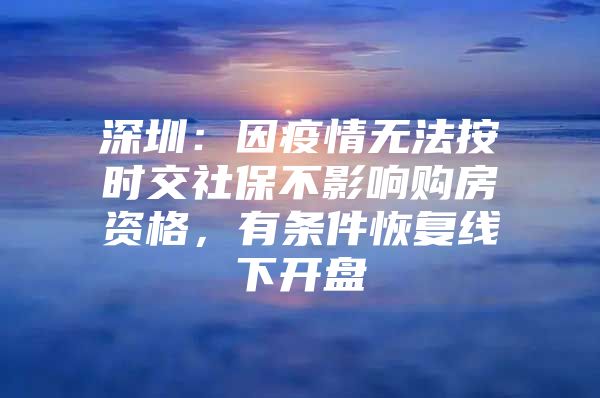 深圳：因疫情无法按时交社保不影响购房资格，有条件恢复线下开盘