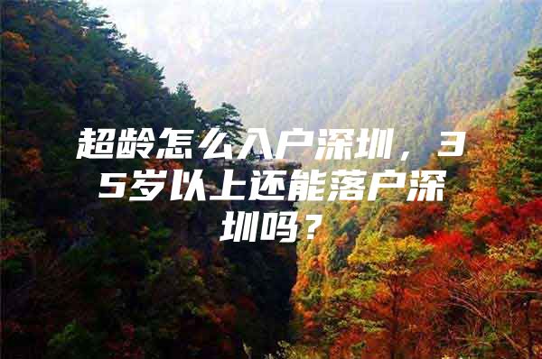 超龄怎么入户深圳，35岁以上还能落户深圳吗？