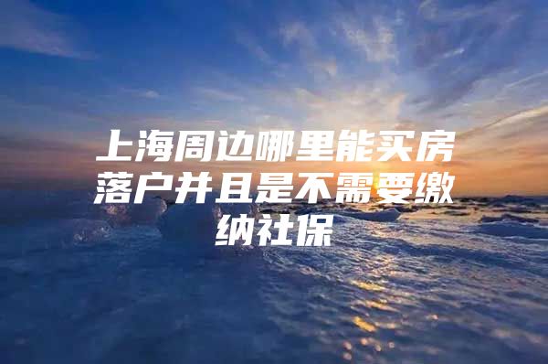 上海周边哪里能买房落户并且是不需要缴纳社保