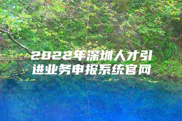 2022年深圳人才引进业务申报系统官网