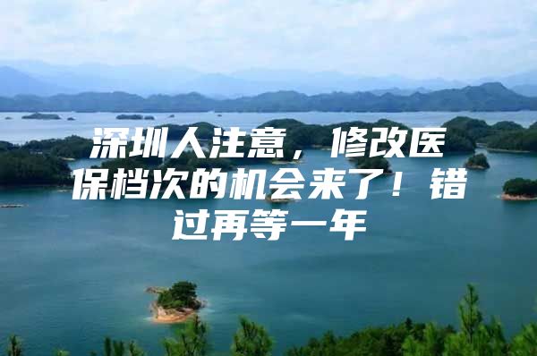 深圳人注意，修改医保档次的机会来了！错过再等一年