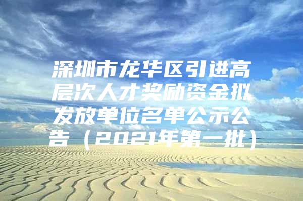 深圳市龙华区引进高层次人才奖励资金拟发放单位名单公示公告（2021年第一批）