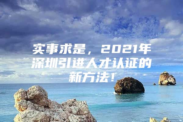 实事求是，2021年深圳引进人才认证的新方法！