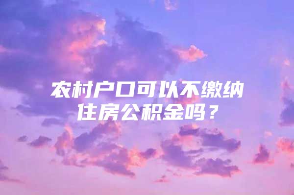 农村户口可以不缴纳住房公积金吗？