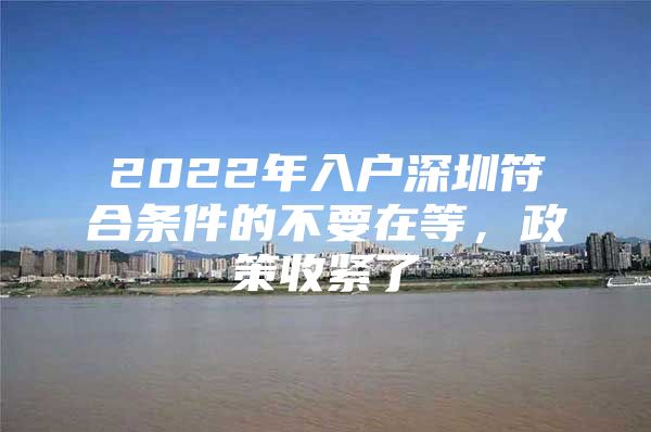 2022年入户深圳符合条件的不要在等，政策收紧了