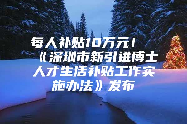 每人补贴10万元！《深圳市新引进博士人才生活补贴工作实施办法》发布