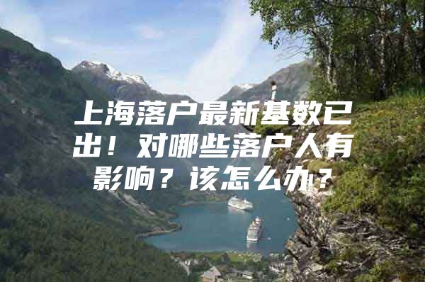 上海落户最新基数已出！对哪些落户人有影响？该怎么办？