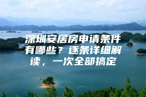 深圳安居房申请条件有哪些？逐条详细解读，一次全部搞定