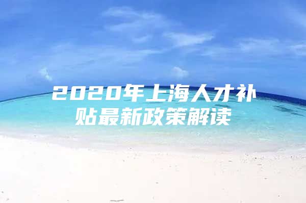 2020年上海人才补贴最新政策解读