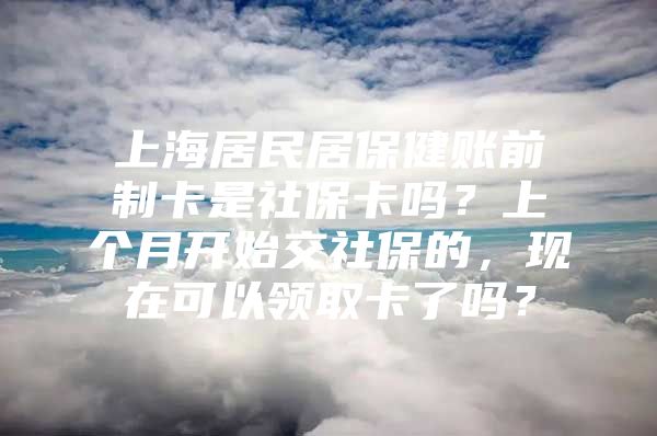 上海居民居保健账前制卡是社保卡吗？上个月开始交社保的，现在可以领取卡了吗？