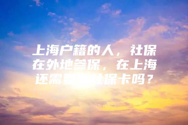 上海户籍的人，社保在外地参保，在上海还需要办社保卡吗？