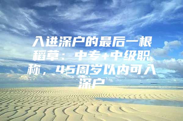 入进深户的最后一根稻草：中专+中级职称，45周岁以内可入深户