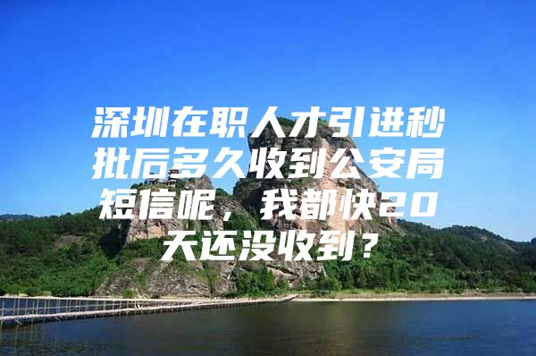 深圳在职人才引进秒批后多久收到公安局短信呢，我都快20天还没收到？