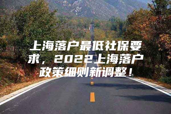 上海落户最低社保要求，2022上海落户政策细则新调整！