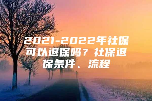 2021-2022年社保可以退保吗？社保退保条件、流程