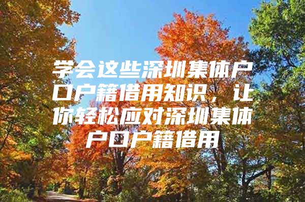 学会这些深圳集体户口户籍借用知识，让你轻松应对深圳集体户口户籍借用