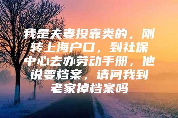 我是夫妻投靠类的，刚转上海户口，到社保中心去办劳动手册，他说要档案，请问我到老家掉档案吗