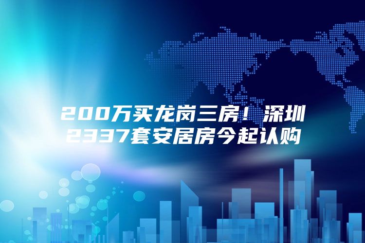 200万买龙岗三房！深圳2337套安居房今起认购