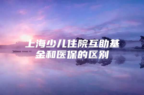 上海少儿住院互助基金和医保的区别