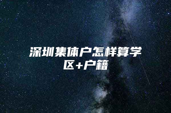 深圳集体户怎样算学区+户籍