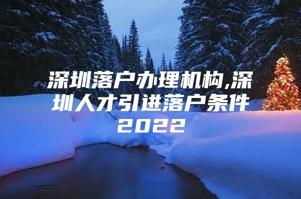 深圳落户办理机构,深圳人才引进落户条件2022