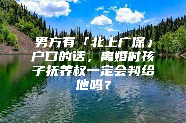 男方有「北上广深」户口的话，离婚时孩子抚养权一定会判给他吗？