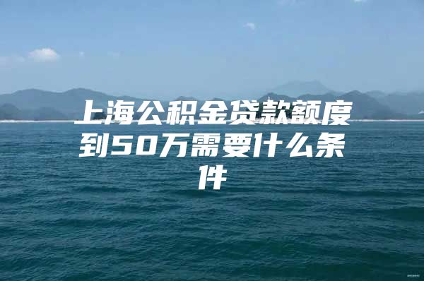 上海公积金贷款额度到50万需要什么条件