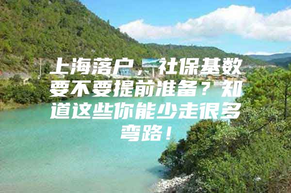 上海落户，社保基数要不要提前准备？知道这些你能少走很多弯路！