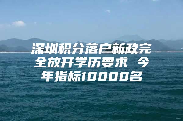 深圳积分落户新政完全放开学历要求 今年指标10000名