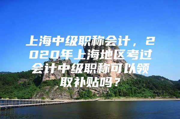 上海中级职称会计，2020年上海地区考过会计中级职称可以领取补贴吗？