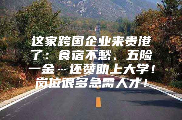 这家跨国企业来贵港了：食宿不愁、五险一金…还赞助上大学！岗位很多急需人才！