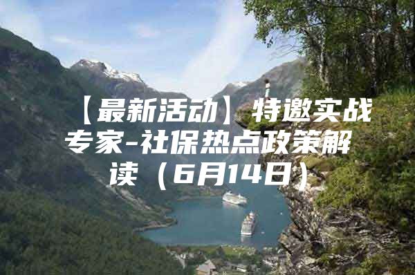 【最新活动】特邀实战专家-社保热点政策解读（6月14日）