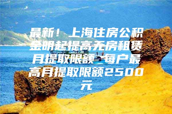 最新！上海住房公积金明起提高无房租赁月提取限额 每户最高月提取限额2500元