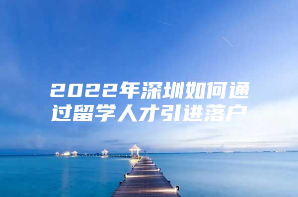 2022年深圳如何通过留学人才引进落户