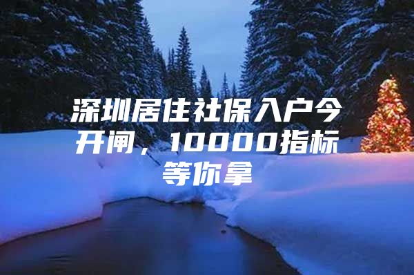 深圳居住社保入户今开闸，10000指标等你拿