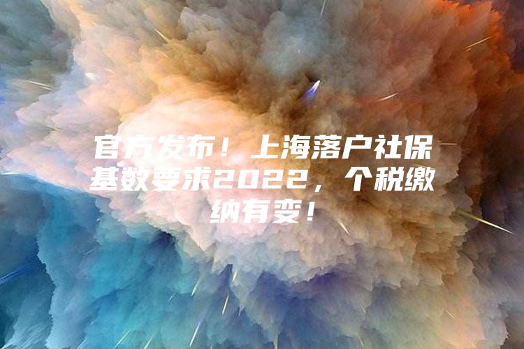 官方发布！上海落户社保基数要求2022，个税缴纳有变！